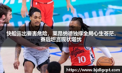 快船露出要害危险，莱昂纳德独撑全局心生苍茫，赛后坦言现状堪忧