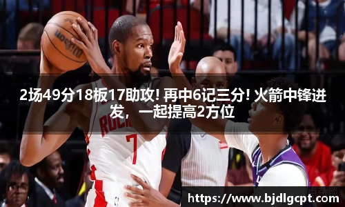 2场49分18板17助攻! 再中6记三分! 火箭中锋迸发，一起提高2方位
