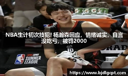 NBA生计初次技犯! 杨瀚森回应，情绪诚实，自言没吃亏，被罚2000