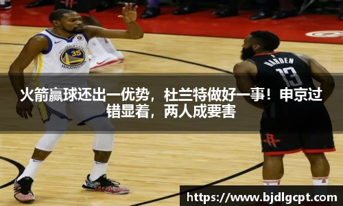 火箭赢球还出一优势，杜兰特做好一事！申京过错显着，两人成要害